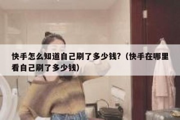 快手怎么知道自己刷了多少钱?（快手在哪里看自己刷了多少钱）