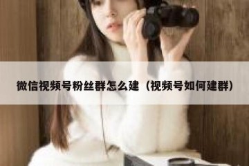 微信视频号粉丝群怎么建（视频号如何建群）