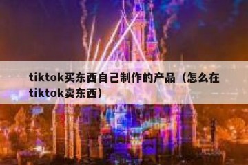 tiktok买东西自己制作的产品（怎么在tiktok卖东西）