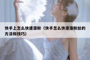 快手上怎么快速涨粉（快手怎么快速涨粉丝的方法和技巧）