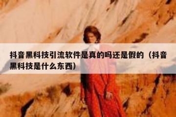 抖音黑科技引流软件是真的吗还是假的（抖音黑科技是什么东西）