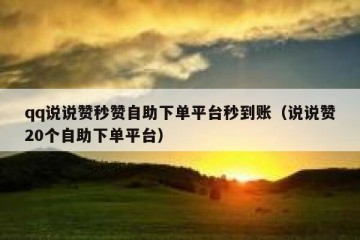 qq说说赞秒赞自助下单平台秒到账（说说赞20个自助下单平台）