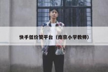 快手低价赞平台（南京小学教师）