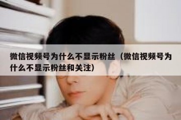 微信视频号为什么不显示粉丝（微信视频号为什么不显示粉丝和关注）