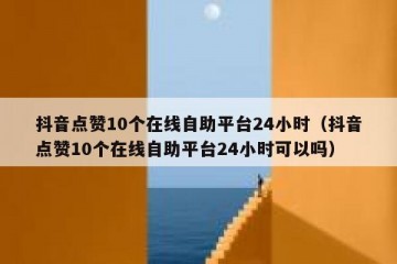 抖音点赞10个在线自助平台24小时（抖音点赞10个在线自助平台24小时可以吗）