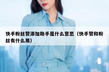 快手粉丝赞添加助手是什么意思（快手赞和粉丝有什么用）