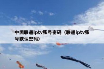 中国联通iptv账号密码（联通iptv账号默认密码）