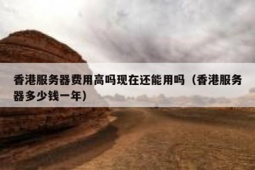 香港服务器费用高吗现在还能用吗（香港服务器多少钱一年）