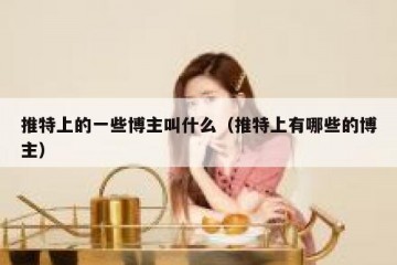 推特上的一些博主叫什么（推特上有哪些的博主）