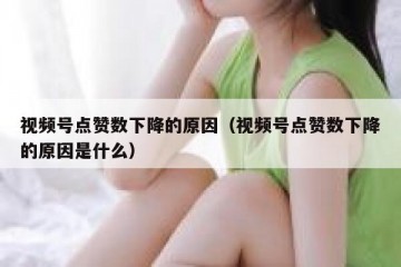 视频号点赞数下降的原因（视频号点赞数下降的原因是什么）