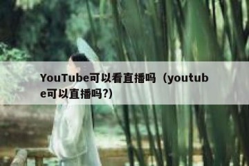 YouTube可以看直播吗（youtube可以直播吗?）
