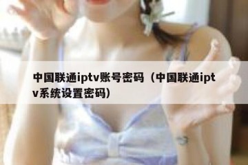 中国联通iptv账号密码（中国联通iptv系统设置密码）