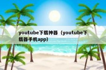 youtube下载神器（youtube下载器手机app）