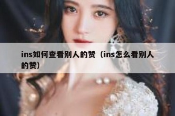 ins如何查看别人的赞（ins怎么看别人的赞）