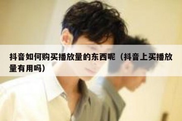 抖音如何购买播放量的东西呢（抖音上买播放量有用吗）