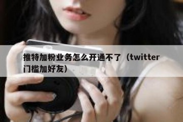 推特加粉业务怎么开通不了（twitter门槛加好友）