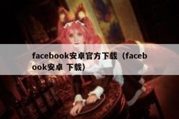 facebook安卓官方下载（facebook安卓 下载）