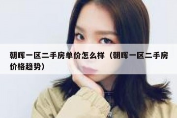 朝晖一区二手房单价怎么样（朝晖一区二手房价格趋势）