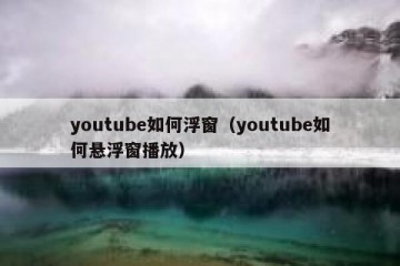 youtube如何浮窗（youtube如何悬浮窗播放）