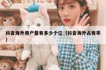 抖音海外用户量有多少个亿（抖音海外占有率）