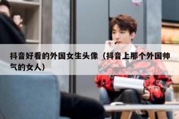 抖音好看的外国女生头像（抖音上那个外国帅气的女人）