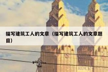 描写建筑工人的文章（描写建筑工人的文章题目）