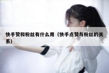 快手赞和粉丝有什么用（快手点赞与粉丝的关系）