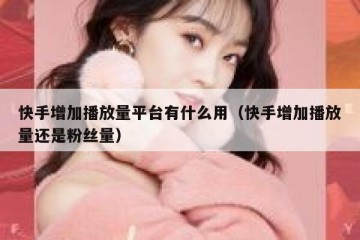 快手增加播放量平台有什么用（快手增加播放量还是粉丝量）