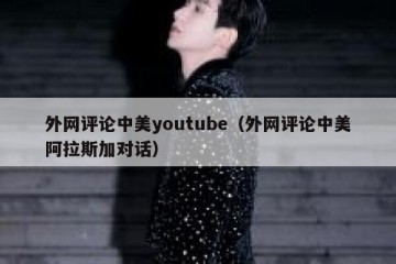 外网评论中美youtube（外网评论中美阿拉斯加对话）