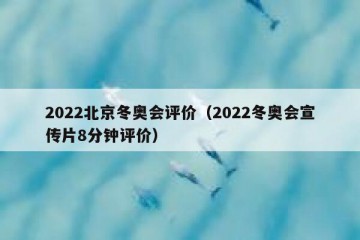 2022北京冬奥会评价（2022冬奥会宣传片8分钟评价）