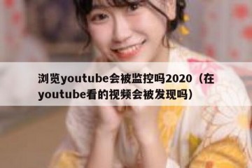 浏览youtube会被监控吗2020（在youtube看的视频会被发现吗）