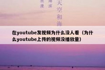 在youtube发视频为什么没人看（为什么youtube上传的视频没播放量）
