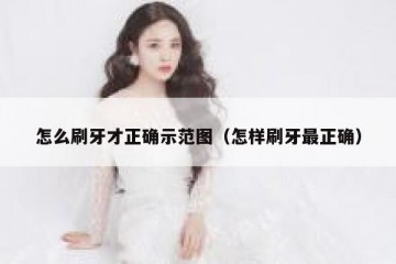 怎么刷牙才正确示范图（怎样刷牙最正确）