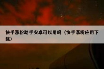 快手涨粉助手安卓可以用吗（快手涨粉应用下载）