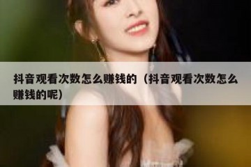 抖音观看次数怎么赚钱的（抖音观看次数怎么赚钱的呢）