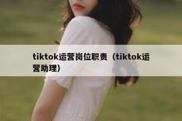 tiktok运营岗位职责（tiktok运营助理）