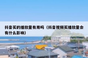 抖音买的播放量有用吗（抖音视频买播放量会有什么影响）