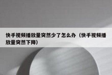 快手视频播放量突然少了怎么办（快手视频播放量突然下降）