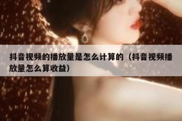 抖音视频的播放量是怎么计算的（抖音视频播放量怎么算收益）