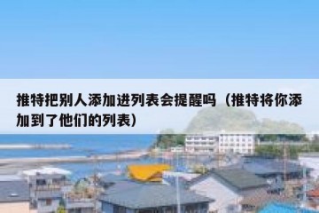 推特把别人添加进列表会提醒吗（推特将你添加到了他们的列表）