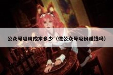 公众号吸粉成本多少（做公众号吸粉赚钱吗）