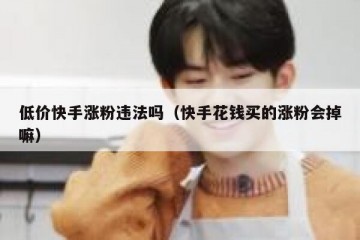 低价快手涨粉违法吗（快手花钱买的涨粉会掉嘛）