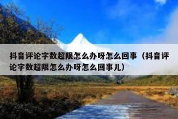 抖音评论字数超限怎么办呀怎么回事（抖音评论字数超限怎么办呀怎么回事儿）