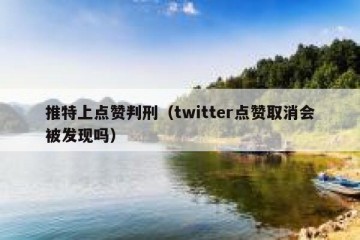 推特上点赞判刑（twitter点赞取消会被发现吗）