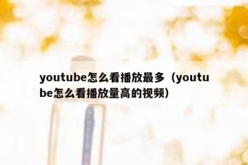 youtube怎么看播放最多（youtube怎么看播放量高的视频）