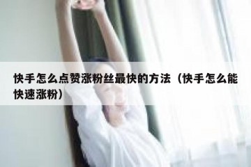 快手怎么点赞涨粉丝最快的方法（快手怎么能快速涨粉）