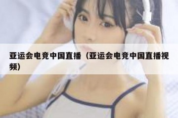 亚运会电竞中国直播（亚运会电竞中国直播视频）