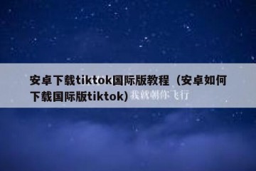 安卓下载tiktok国际版教程（安卓如何下载国际版tiktok）