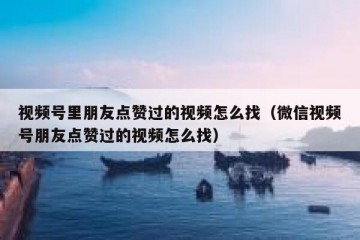 视频号里朋友点赞过的视频怎么找（微信视频号朋友点赞过的视频怎么找）