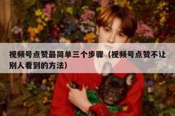 视频号点赞最简单三个步骤（视频号点赞不让别人看到的方法）
